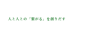 人と人との「繋がる」を作りだす