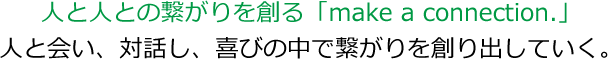 人と人の繋がりを創る「make a connection.」人と会い、対話し、喜びの中で繋がりを創り出していく。